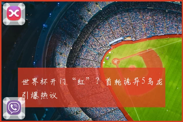 世界杯开门“红”？首轮诡异5乌龙引爆热议