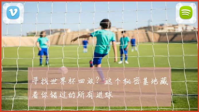 寻找世界杯回放？这个秘密基地藏着你错过的所有进球