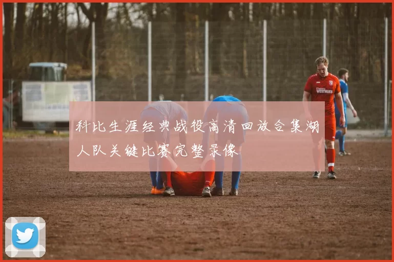 科比生涯经典战役高清回放合集湖人队关键比赛完整录像