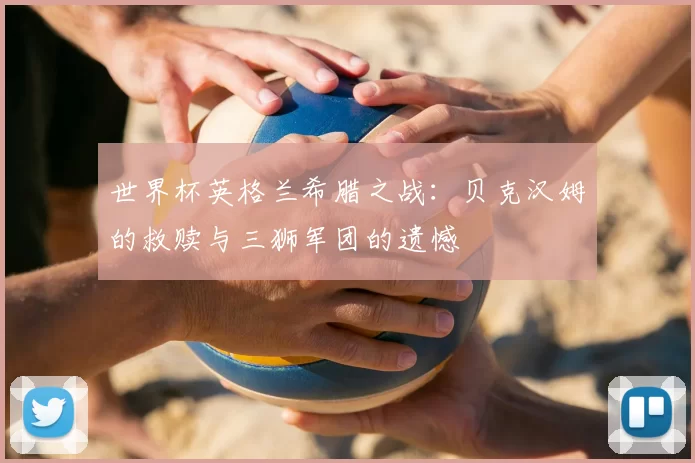 世界杯英格兰希腊之战：贝克汉姆的救赎与三狮军团的遗憾