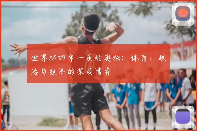 世界杯四年一度的奥秘：体育、政治与经济的深度博弈