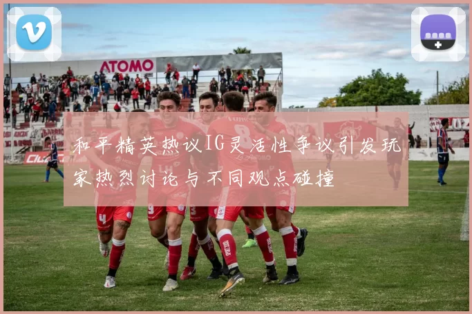 和平精英热议IG灵活性争议引发玩家热烈讨论与不同观点碰撞