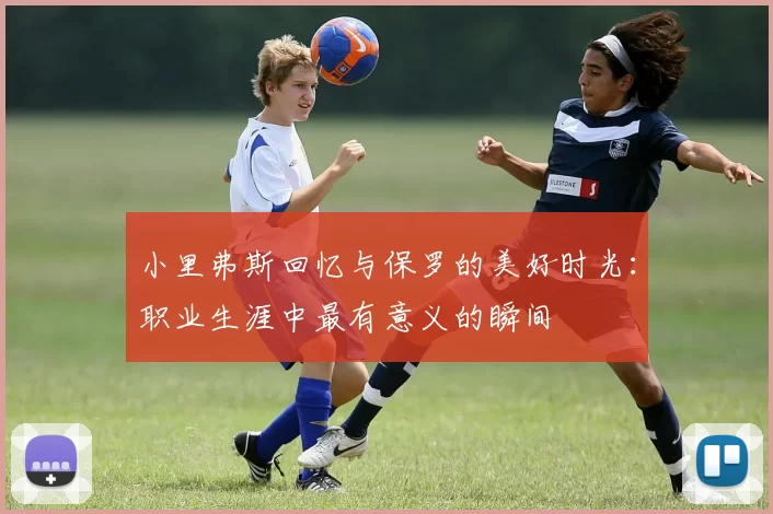 小里弗斯回忆与保罗的美好时光：职业生涯中最有意义的瞬间