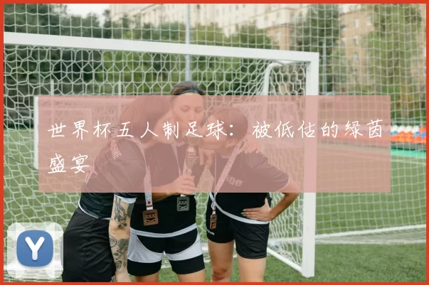 世界杯五人制足球：被低估的绿茵盛宴