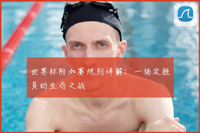 世界杯附加赛规则详解：一场定胜负的生存之战