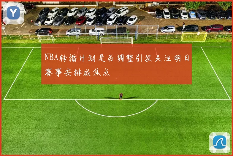 NBA转播计划是否调整引发关注明日赛事安排成焦点