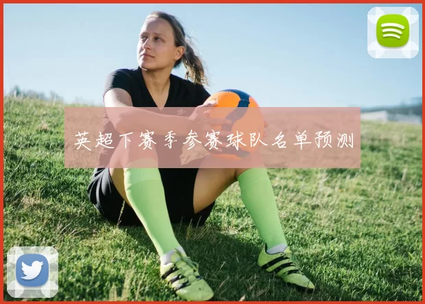 英超下赛季参赛球队名单预测