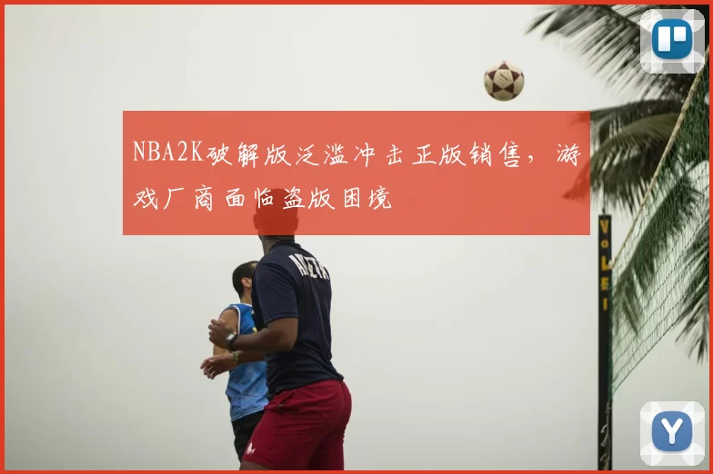 NBA2K破解版泛滥冲击正版销售，游戏厂商面临盗版困境