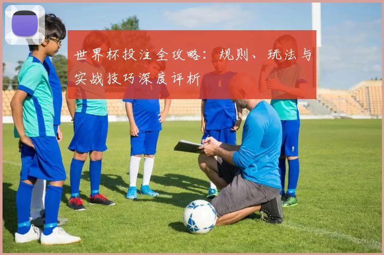 世界杯投注全攻略：规则、玩法与实战技巧深度评析