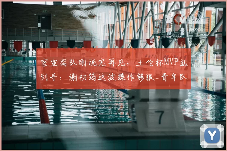 官宣离队刚说完再见，土伦杯MVP就到手，谢初筠这波操作够狠_青年队_德国_哥们