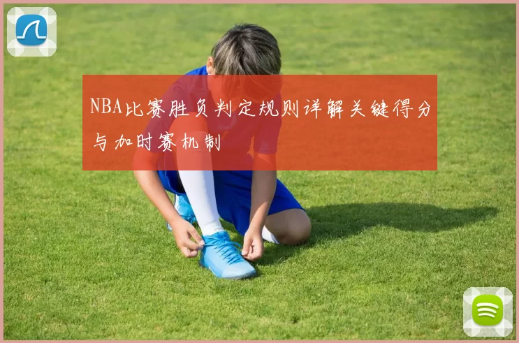 NBA比赛胜负判定规则详解关键得分与加时赛机制