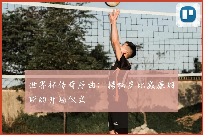 世界杯传奇序曲：揭秘罗比威廉姆斯的开场仪式